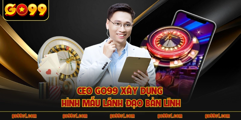CEO GO99 xây dựng hình mẫu lãnh đạo bản lĩnh
